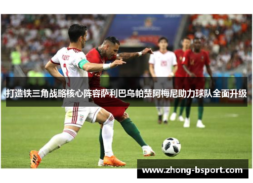 打造铁三角战略核心阵容萨利巴乌帕楚阿梅尼助力球队全面升级