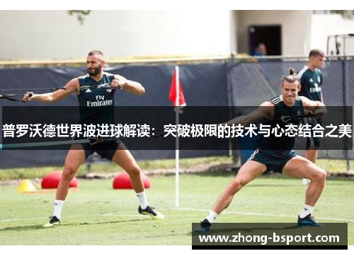 普罗沃德世界波进球解读：突破极限的技术与心态结合之美