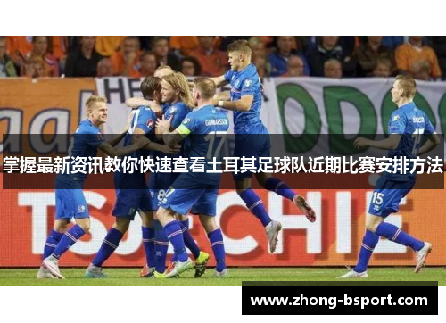 掌握最新资讯教你快速查看土耳其足球队近期比赛安排方法