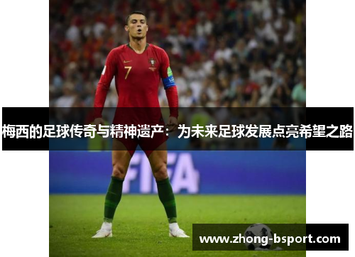 梅西的足球传奇与精神遗产：为未来足球发展点亮希望之路