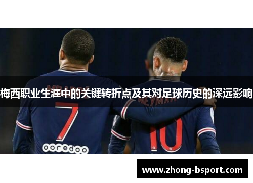 梅西职业生涯中的关键转折点及其对足球历史的深远影响