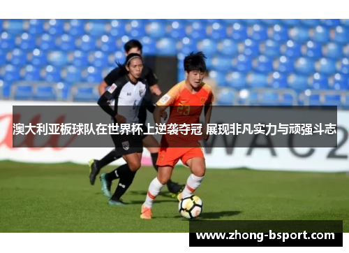 澳大利亚板球队在世界杯上逆袭夺冠 展现非凡实力与顽强斗志