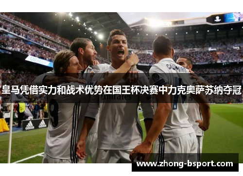 皇马凭借实力和战术优势在国王杯决赛中力克奥萨苏纳夺冠