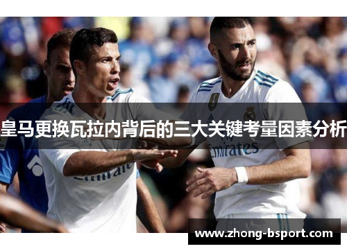 皇马更换瓦拉内背后的三大关键考量因素分析
