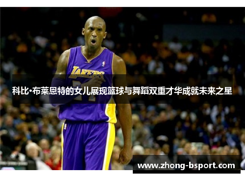 科比·布莱恩特的女儿展现篮球与舞蹈双重才华成就未来之星