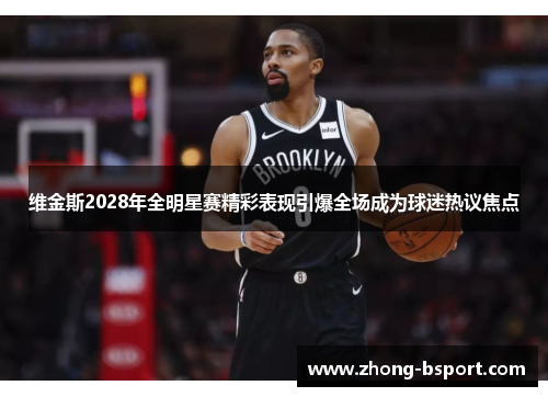 维金斯2028年全明星赛精彩表现引爆全场成为球迷热议焦点