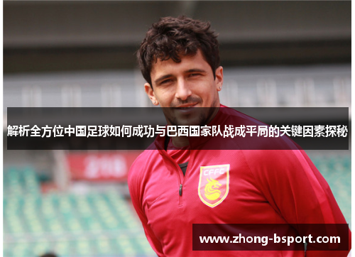 解析全方位中国足球如何成功与巴西国家队战成平局的关键因素探秘