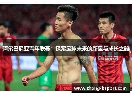 阿尔巴尼亚青年联赛：探索足球未来的新星与成长之路