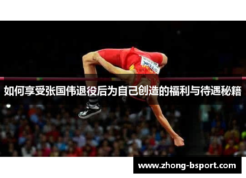 如何享受张国伟退役后为自己创造的福利与待遇秘籍