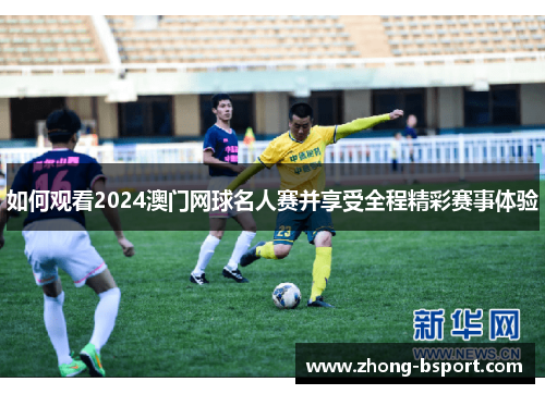 如何观看2024澳门网球名人赛并享受全程精彩赛事体验