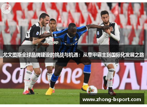 尤文图斯全球品牌建设的挑战与机遇：从意甲霸主到国际化发展之路