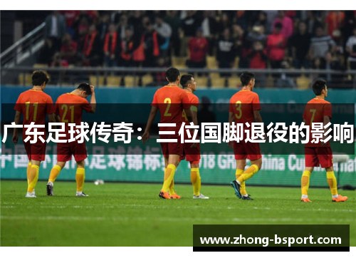 广东足球传奇：三位国脚退役的影响