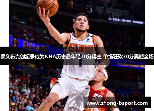 德文布克创纪录成为NBA历史最年轻70分得主 单场狂砍70分震撼全场 德文布克创纪录成为NBA历史最年轻70分得主 单场狂砍70分震撼全场