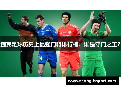 捷克足球历史上最强门将排行榜：谁是守门之王？