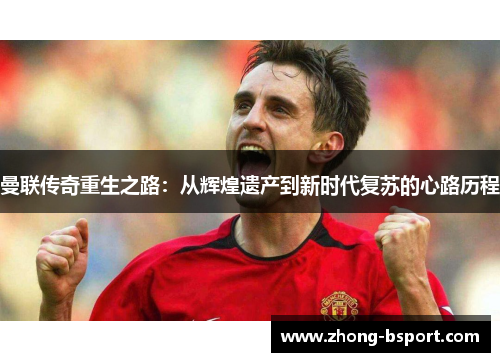 曼联传奇重生之路:从辉煌遗产到新时代复苏的心路历程 曼联传奇重生之路:从辉煌遗产到新时代复苏的心路历程
