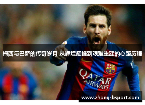 梅西与巴萨的传奇岁月 从辉煌巅峰到艰难重建的心路历程