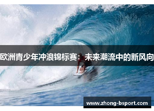 欧洲青少年冲浪锦标赛：未来潮流中的新风向