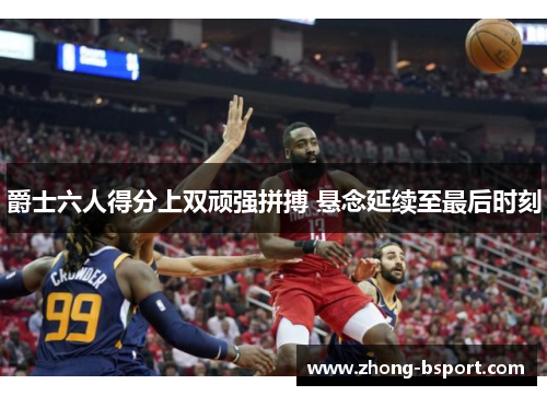 爵士六人得分上双顽强拼搏 悬念延续至最后时刻