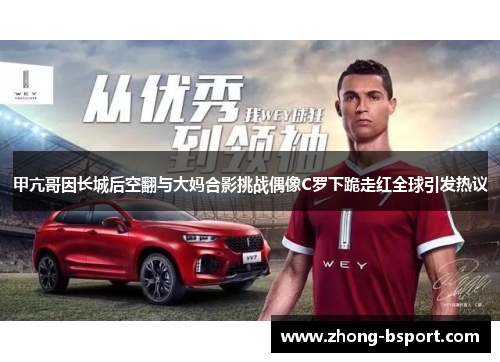 甲亢哥因长城后空翻与大妈合影挑战偶像C罗下跪走红全球引发热议