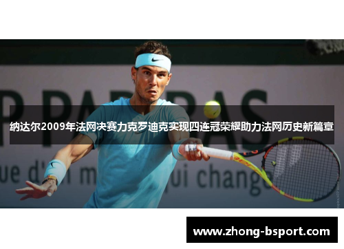 纳达尔2009年法网决赛力克罗迪克实现四连冠荣耀助力法网历史新篇章 纳达尔2009年法网决赛力克罗迪克实现四连冠荣耀助力法网历史新篇章