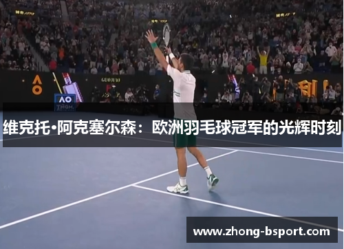 维克托·阿克塞尔森:欧洲羽毛球冠军的光辉时刻 维克托·阿克塞尔森:欧洲羽毛球冠军的光辉时刻