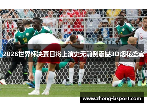 2026世界杯决赛日将上演史无前例震撼3D烟花盛宴