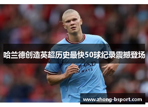 哈兰德创造英超历史最快50球纪录震撼登场 哈兰德创造英超历史最快50球纪录震撼登场