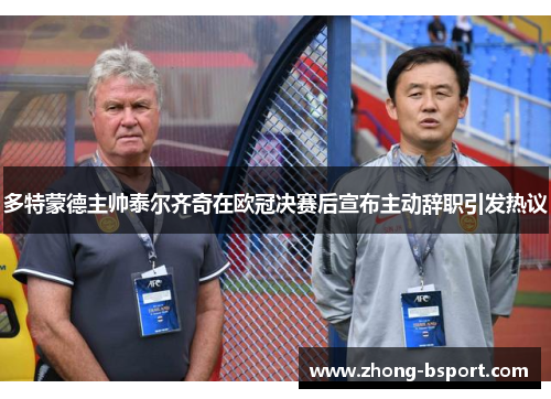 多特蒙德主帅泰尔齐奇在欧冠决赛后宣布主动辞职引发热议 多特蒙德主帅泰尔齐奇在欧冠决赛后宣布主动辞职引发热议