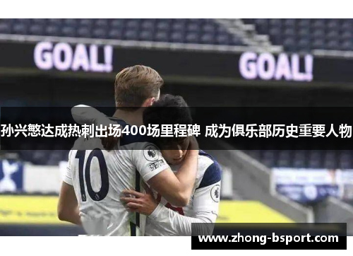 孙兴慜达成热刺出场400场里程碑 成为俱乐部历史重要人物