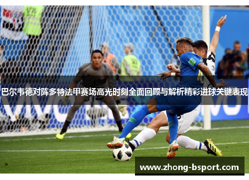 巴尔韦德对阵多特法甲赛场高光时刻全面回顾与解析精彩进球关键表现