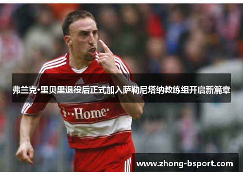 弗兰克·里贝里退役后正式加入萨勒尼塔纳教练组开启新篇章