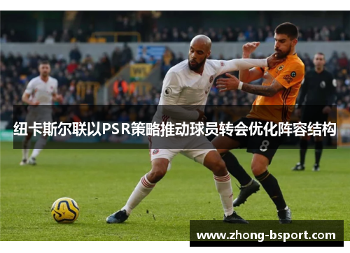 纽卡斯尔联以PSR策略推动球员转会优化阵容结构