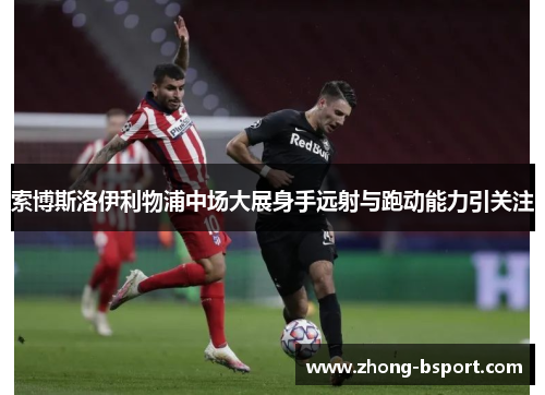 索博斯洛伊利物浦中场大展身手远射与跑动能力引关注