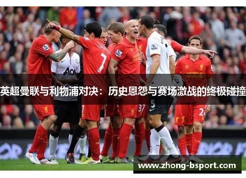 英超曼联与利物浦对决：历史恩怨与赛场激战的终极碰撞