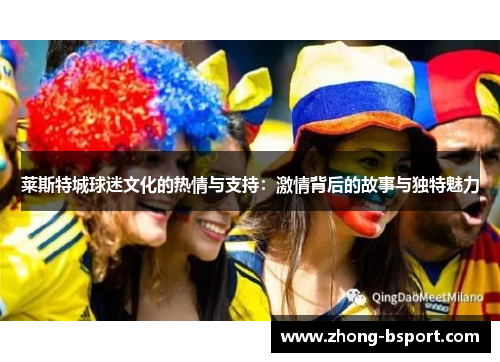 莱斯特城球迷文化的热情与支持：激情背后的故事与独特魅力