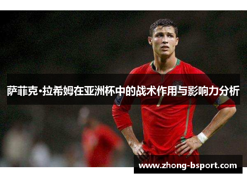 萨菲克·拉希姆在亚洲杯中的战术作用与影响力分析
