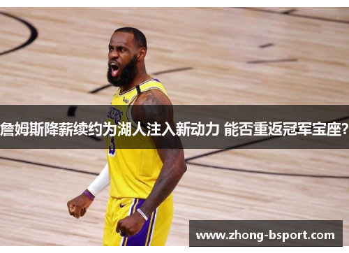 詹姆斯降薪续约为湖人注入新动力 能否重返冠军宝座？