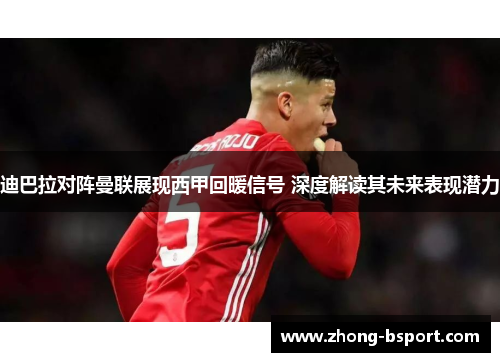迪巴拉对阵曼联展现西甲回暖信号 深度解读其未来表现潜力
