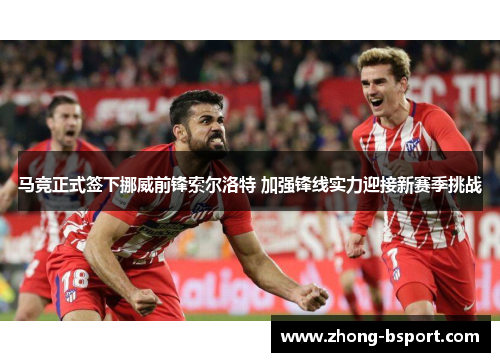 马竞正式签下挪威前锋索尔洛特 加强锋线实力迎接新赛季挑战