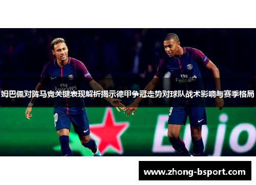 姆巴佩对阵马竞关键表现解析揭示德甲争冠走势对球队战术影响与赛季格局