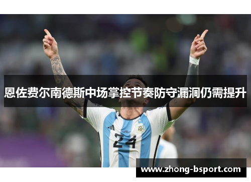 恩佐费尔南德斯中场掌控节奏防守漏洞仍需提升 恩佐费尔南德斯中场掌控节奏防守漏洞仍需提升